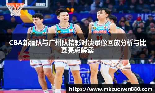 CBA新疆队与广州队精彩对决录像回放分析与比赛亮点解读