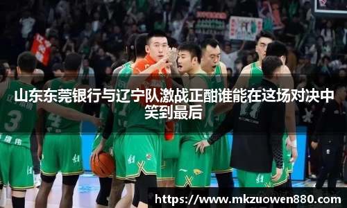 山东东莞银行与辽宁队激战正酣谁能在这场对决中笑到最后