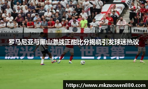 罗马尼亚与黑山激战正酣比分揭晓引发球迷热议